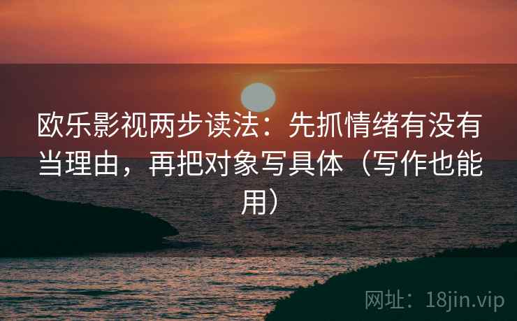 欧乐影视两步读法：先抓情绪有没有当理由，再把对象写具体（写作也能用）