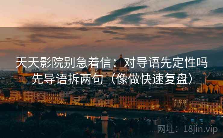 天天影院别急着信:对导语先定性吗先导语拆两句(像做快速复盘) 天天影院别急着信:对导语先定性吗先导语拆两句(像做快速复盘)
