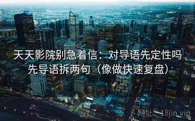 天天影院别急着信：对导语先定性吗先导语拆两句（像做快速复盘）