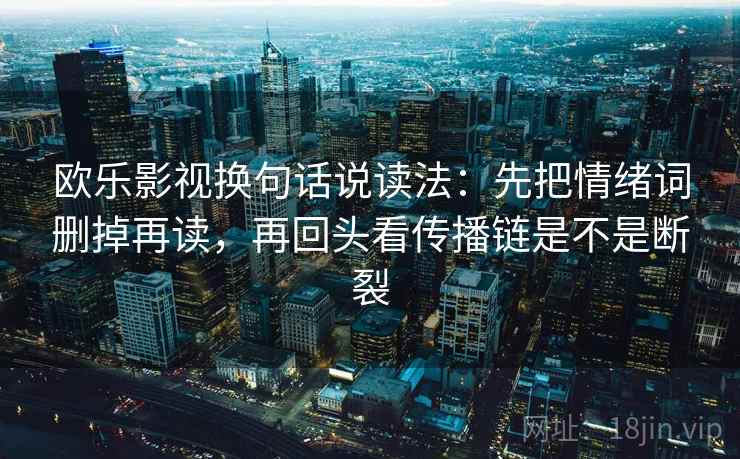 欧乐影视换句话说读法:先把情绪词删掉再读,再回头看传播链是不是断裂 欧乐影视换句话说读法:先把情绪词删掉再读,再回头看传播链是不是断裂