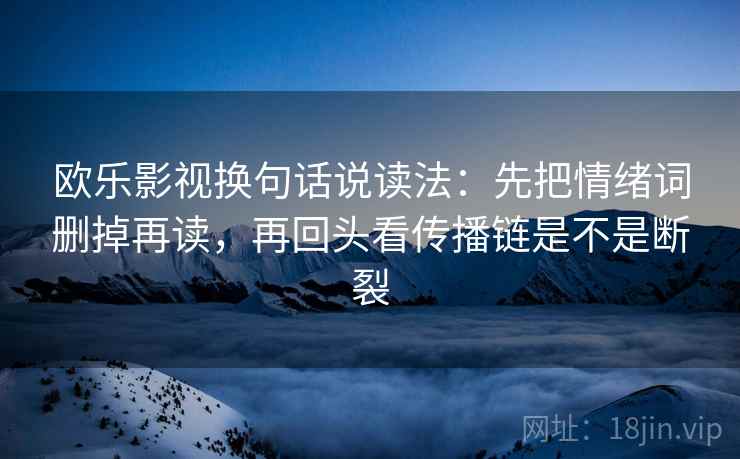 欧乐影视换句话说读法：先把情绪词删掉再读，再回头看传播链是不是断裂