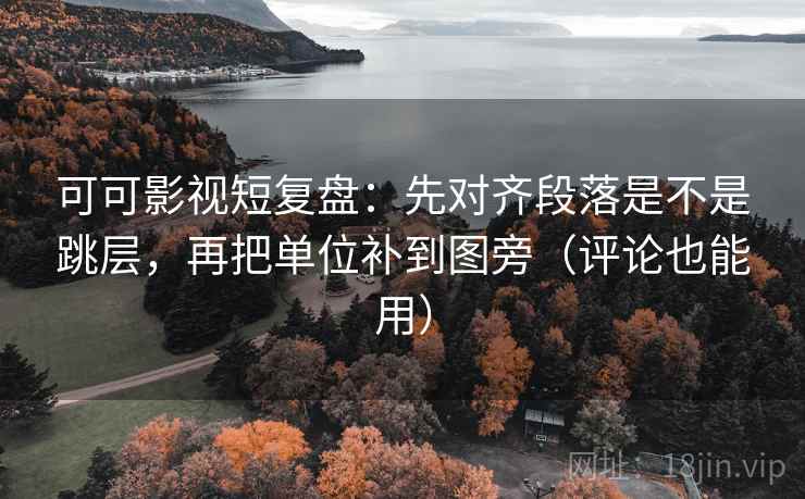 可可影视短复盘:先对齐段落是不是跳层,再把单位补到图旁(评论也能用) 可可影视短复盘:先对齐段落是不是跳层,再把单位补到图旁(评论也能用)