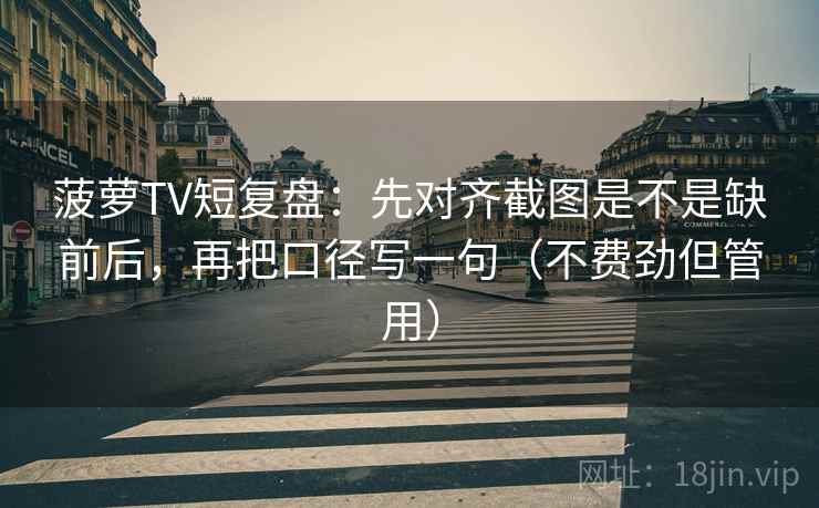 菠萝TV短复盘：先对齐截图是不是缺前后，再把口径写一句（不费劲但管用）