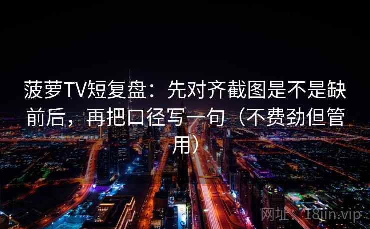 菠萝TV短复盘:先对齐截图是不是缺前后,再把口径写一句(不费劲但管用) 菠萝TV短复盘:先对齐截图是不是缺前后,再把口径写一句(不费劲但管用)