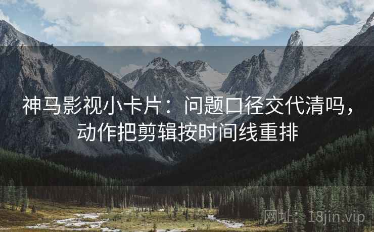 神马影视小卡片:问题口径交代清吗,动作把剪辑按时间线重排 神马影视小卡片:问题口径交代清吗,动作把剪辑按时间线重排