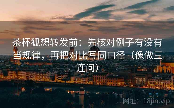 茶杯狐想转发前：先核对例子有没有当规律，再把对比写同口径（像做三连问）
