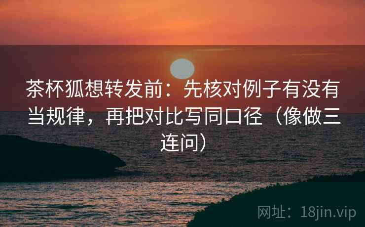 茶杯狐想转发前:先核对例子有没有当规律,再把对比写同口径(像做三连问) 茶杯狐想转发前:先核对例子有没有当规律,再把对比写同口径(像做三连问)
