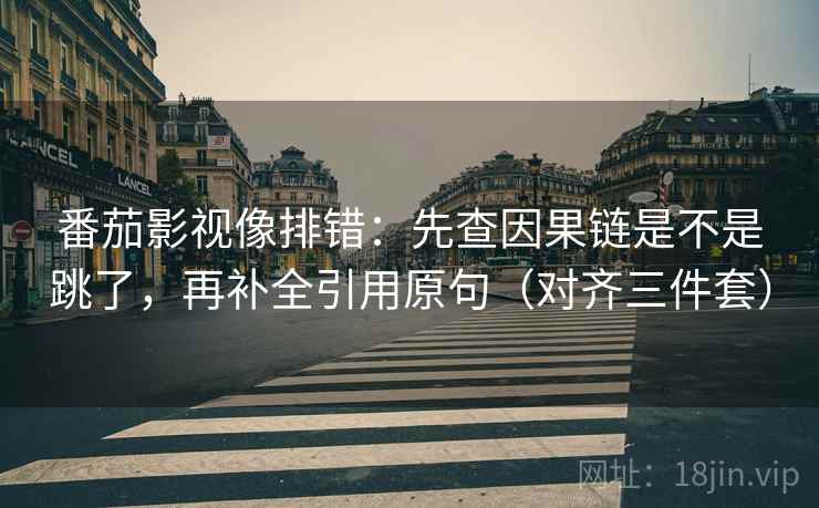 番茄影视像排错：先查因果链是不是跳了，再补全引用原句（对齐三件套）