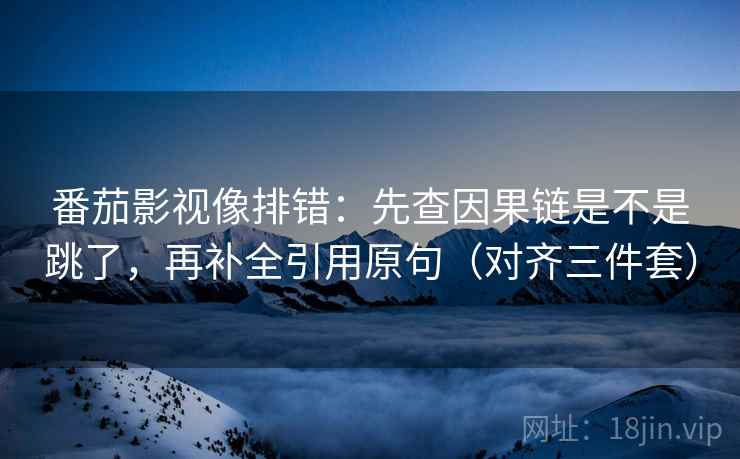 番茄影视像排错：先查因果链是不是跳了，再补全引用原句（对齐三件套）