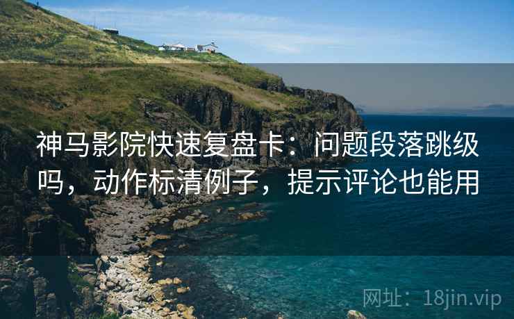神马影院快速复盘卡：问题段落跳级吗，动作标清例子，提示评论也能用