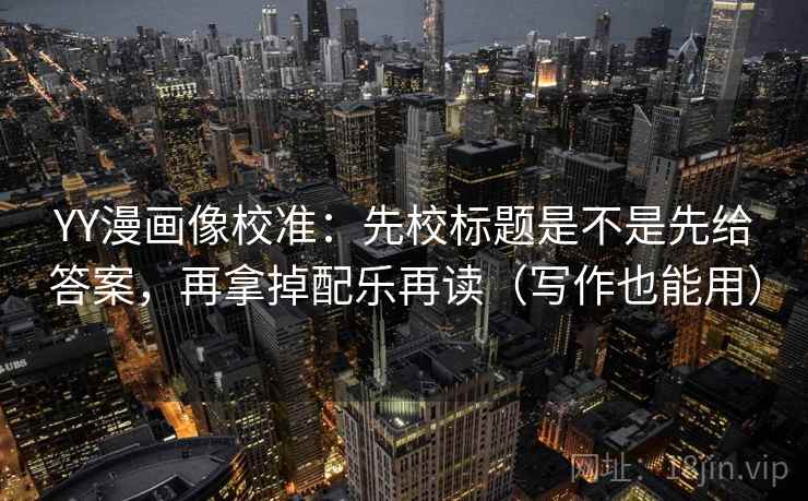 YY漫画像校准：先校标题是不是先给答案，再拿掉配乐再读（写作也能用）