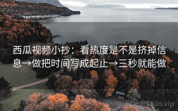 西瓜视频小抄：看热度是不是挤掉信息→做把时间写成起止→三秒就能做