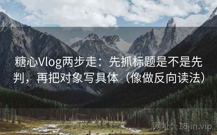 糖心Vlog两步走：先抓标题是不是先判，再把对象写具体（像做反向读法）