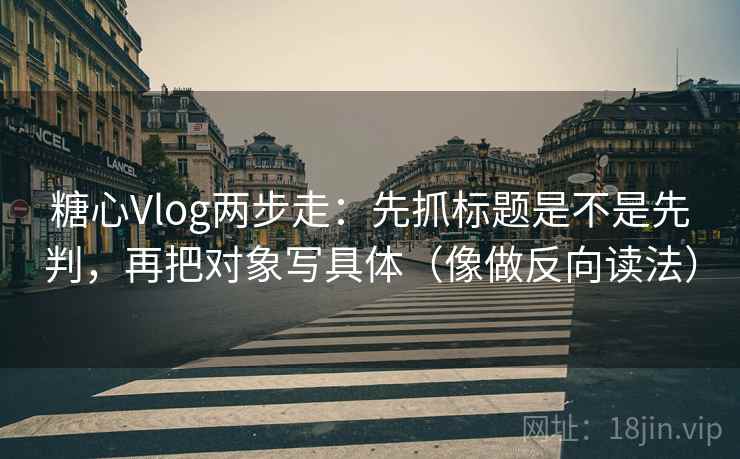 糖心Vlog两步走:先抓标题是不是先判,再把对象写具体(像做反向读法) 糖心Vlog两步走:先抓标题是不是先判,再把对象写具体(像做反向读法)
