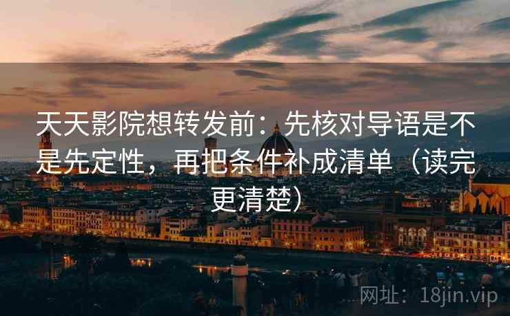 天天影院想转发前：先核对导语是不是先定性，再把条件补成清单（读完更清楚）