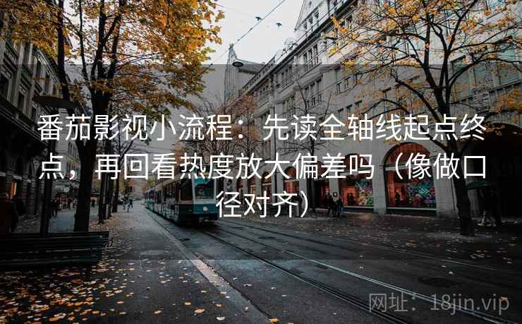 番茄影视小流程：先读全轴线起点终点，再回看热度放大偏差吗（像做口径对齐）