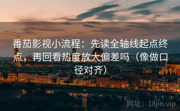 番茄影视小流程：先读全轴线起点终点，再回看热度放大偏差吗（像做口径对齐）