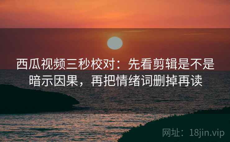 西瓜视频三秒校对:先看剪辑是不是暗示因果,再把情绪词删掉再读 西瓜视频三秒校对:先看剪辑是不是暗示因果,再把情绪词删掉再读