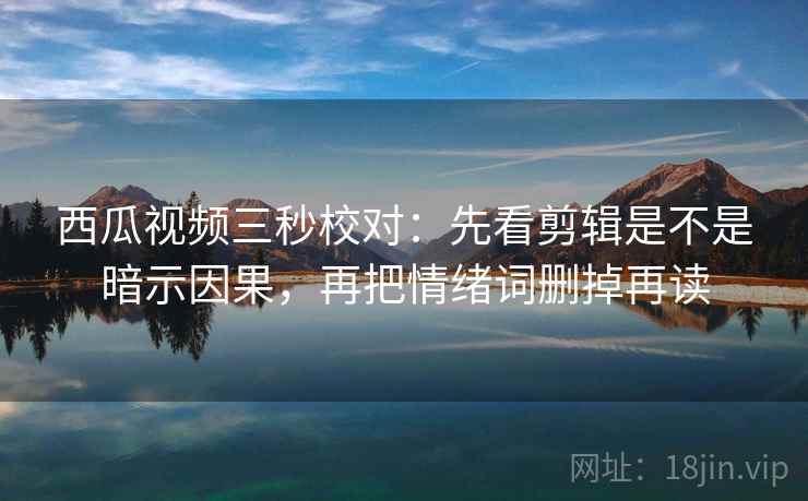 西瓜视频三秒校对：先看剪辑是不是暗示因果，再把情绪词删掉再读