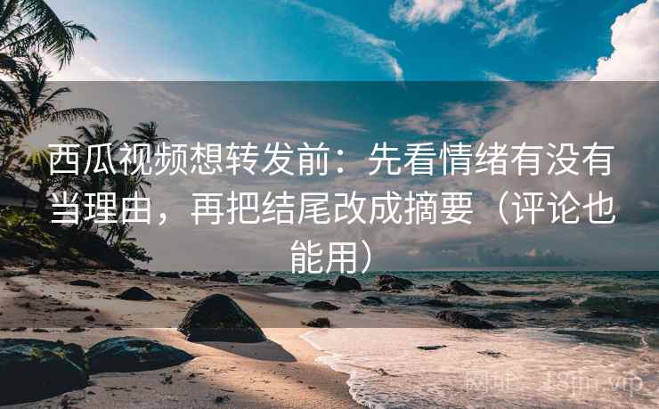 西瓜视频想转发前：先看情绪有没有当理由，再把结尾改成摘要（评论也能用）