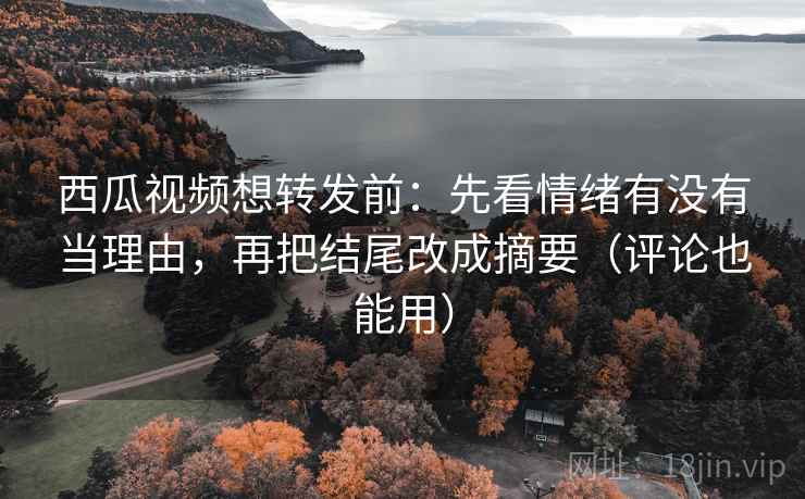 西瓜视频想转发前:先看情绪有没有当理由,再把结尾改成摘要(评论也能用) 西瓜视频想转发前:先看情绪有没有当理由,再把结尾改成摘要(评论也能用)