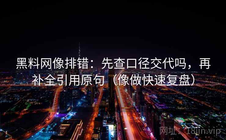 黑料网像排错：先查口径交代吗，再补全引用原句（像做快速复盘）