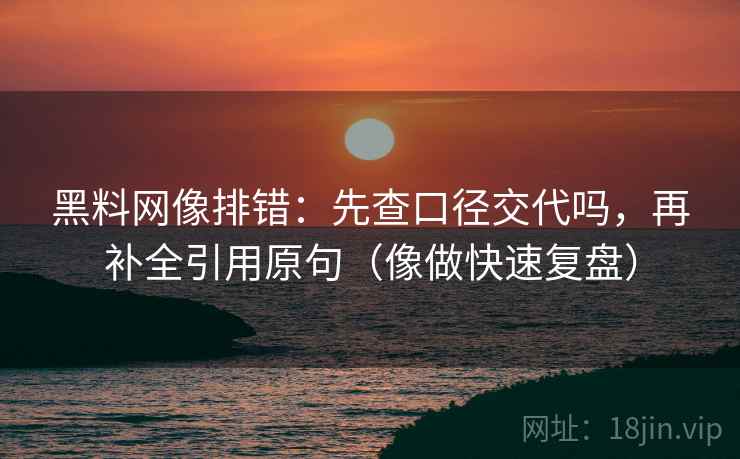 黑料网像排错:先查口径交代吗,再补全引用原句(像做快速复盘) 黑料网像排错:先查口径交代吗,再补全引用原句(像做快速复盘)