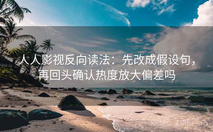 人人影视反向读法:先改成假设句,再回头确认热度放大偏差吗 人人影视反向读法:先改成假设句,再回头确认热度放大偏差吗