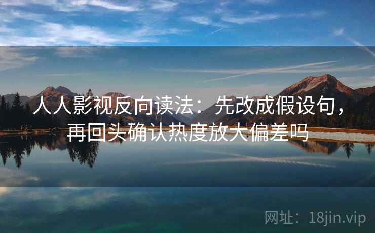 人人影视反向读法：先改成假设句，再回头确认热度放大偏差吗