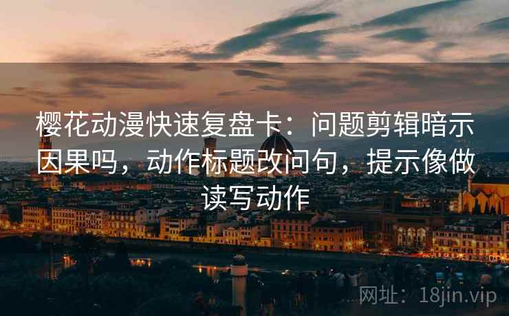 樱花动漫快速复盘卡:问题剪辑暗示因果吗,动作标题改问句,提示像做读写动作 樱花动漫快速复盘卡:问题剪辑暗示因果吗,动作标题改问句,提示像做读写动作