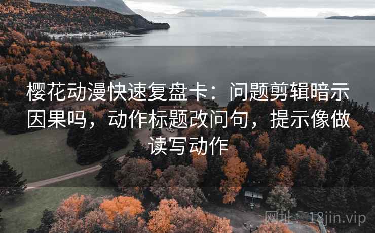 樱花动漫快速复盘卡：问题剪辑暗示因果吗，动作标题改问句，提示像做读写动作