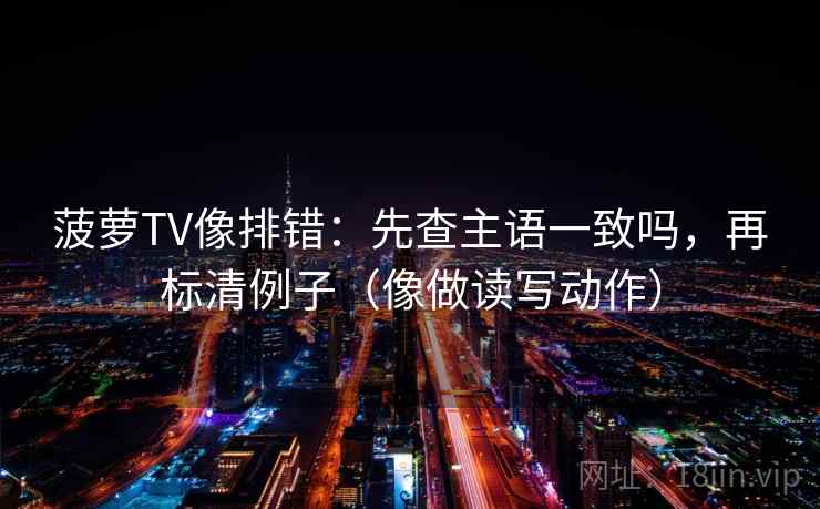 菠萝TV像排错：先查主语一致吗，再标清例子（像做读写动作）