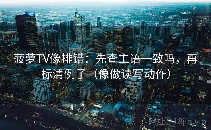 菠萝TV像排错:先查主语一致吗,再标清例子(像做读写动作) 菠萝TV像排错:先查主语一致吗,再标清例子(像做读写动作)