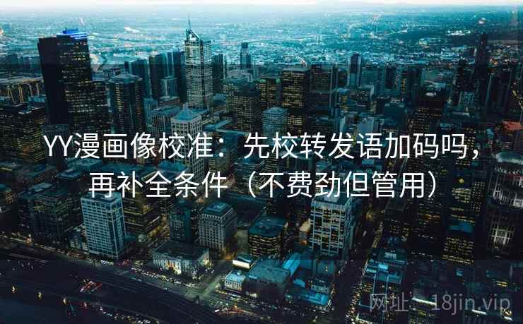 YY漫画像校准：先校转发语加码吗，再补全条件（不费劲但管用）