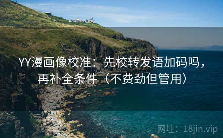 YY漫画像校准:先校转发语加码吗,再补全条件(不费劲但管用) YY漫画像校准:先校转发语加码吗,再补全条件(不费劲但管用)