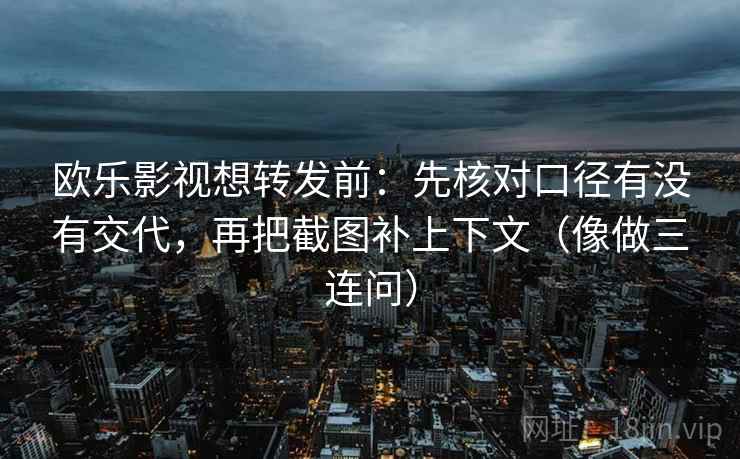 欧乐影视想转发前：先核对口径有没有交代，再把截图补上下文（像做三连问）