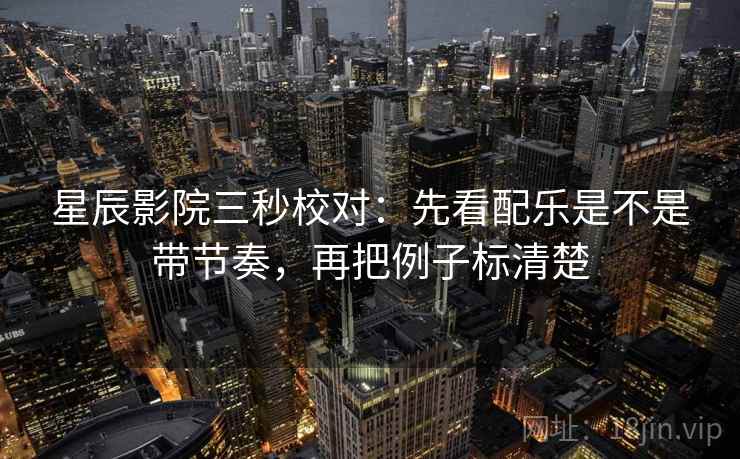 星辰影院三秒校对:先看配乐是不是带节奏,再把例子标清楚 星辰影院三秒校对:先看配乐是不是带节奏,再把例子标清楚