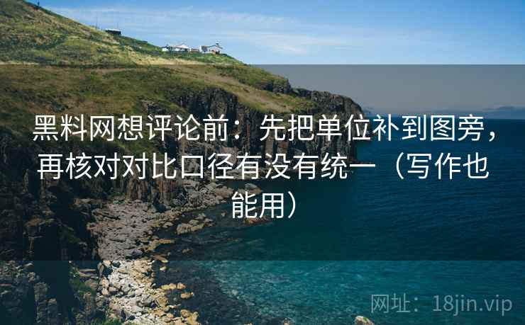 黑料网想评论前：先把单位补到图旁，再核对对比口径有没有统一（写作也能用）