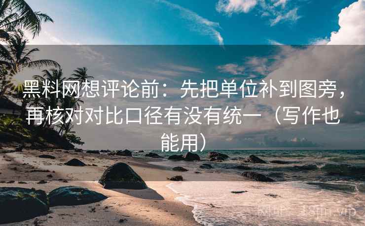 黑料网想评论前:先把单位补到图旁,再核对对比口径有没有统一(写作也能用) 黑料网想评论前:先把单位补到图旁,再核对对比口径有没有统一(写作也能用)