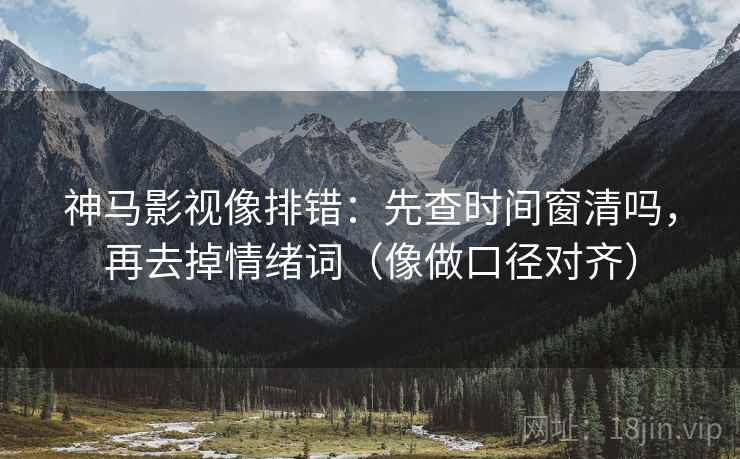 神马影视像排错：先查时间窗清吗，再去掉情绪词（像做口径对齐）