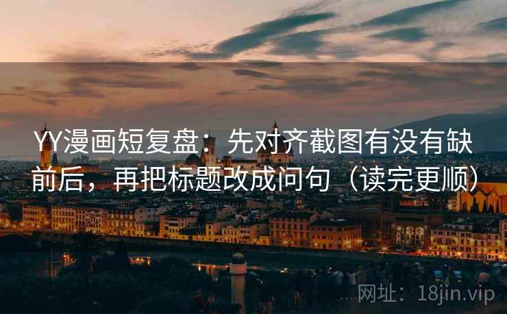 YY漫画短复盘：先对齐截图有没有缺前后，再把标题改成问句（读完更顺）