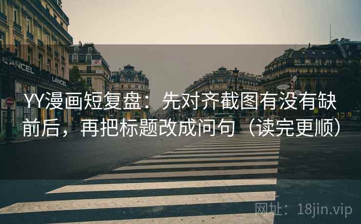 YY漫画短复盘:先对齐截图有没有缺前后,再把标题改成问句(读完更顺) YY漫画短复盘:先对齐截图有没有缺前后,再把标题改成问句(读完更顺)