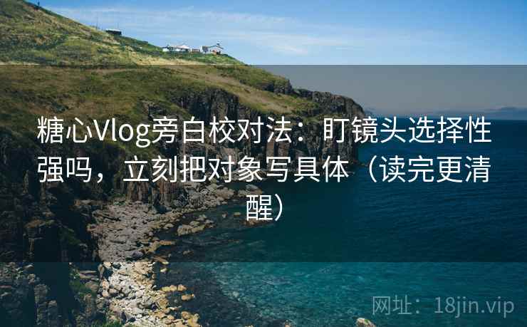 糖心Vlog旁白校对法:盯镜头选择性强吗,立刻把对象写具体(读完更清醒) 糖心Vlog旁白校对法:盯镜头选择性强吗,立刻把对象写具体(读完更清醒)