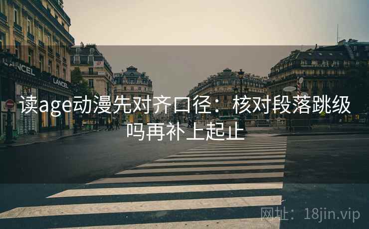 读age动漫先对齐口径:核对段落跳级吗再补上起止 读age动漫先对齐口径:核对段落跳级吗再补上起止