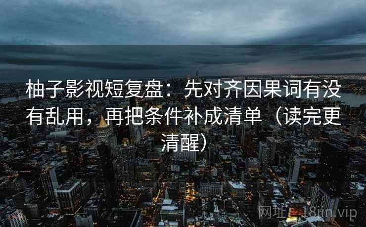 柚子影视短复盘：先对齐因果词有没有乱用，再把条件补成清单（读完更清醒）