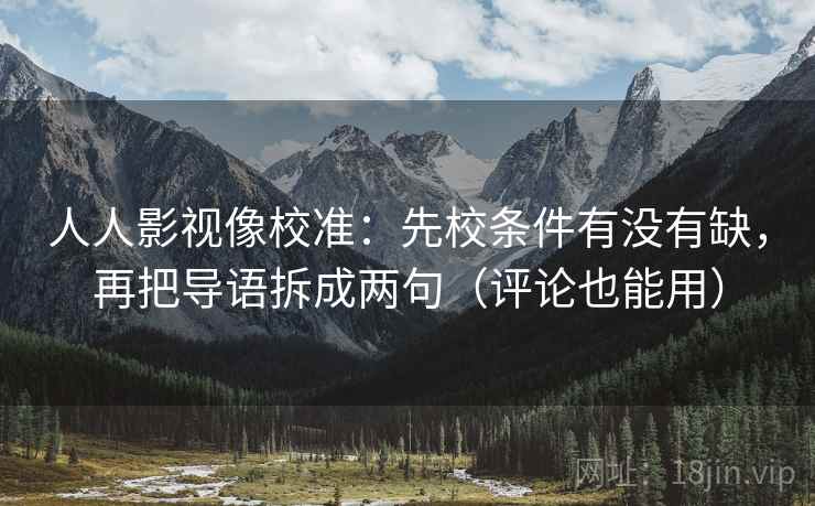 人人影视像校准：先校条件有没有缺，再把导语拆成两句（评论也能用）