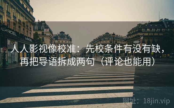 人人影视像校准:先校条件有没有缺,再把导语拆成两句(评论也能用) 人人影视像校准:先校条件有没有缺,再把导语拆成两句(评论也能用)