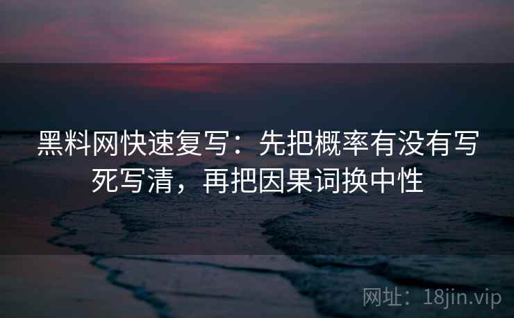 黑料网快速复写:先把概率有没有写死写清,再把因果词换中性 黑料网快速复写:先把概率有没有写死写清,再把因果词换中性