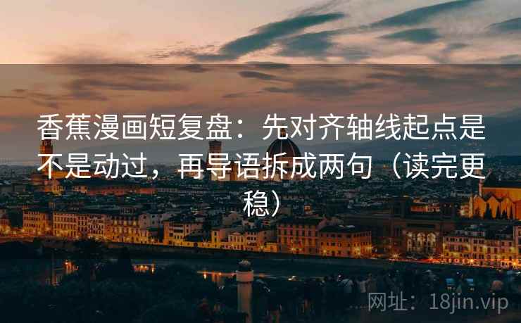 香蕉漫画短复盘:先对齐轴线起点是不是动过,再导语拆成两句(读完更稳) 香蕉漫画短复盘:先对齐轴线起点是不是动过,再导语拆成两句(读完更稳)