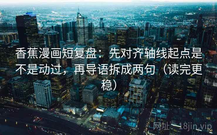 香蕉漫画短复盘：先对齐轴线起点是不是动过，再导语拆成两句（读完更稳）